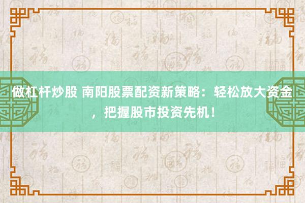 做杠杆炒股 南阳股票配资新策略：轻松放大资金，把握股市投资先机！