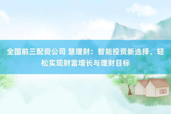 全国前三配资公司 慧理财：智能投资新选择，轻松实现财富增长与理财目标