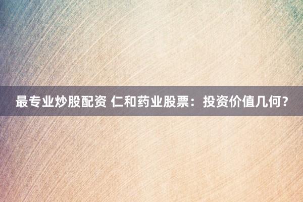 最专业炒股配资 仁和药业股票：投资价值几何？