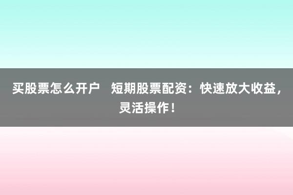 买股票怎么开户   短期股票配资：快速放大收益，灵活操作！