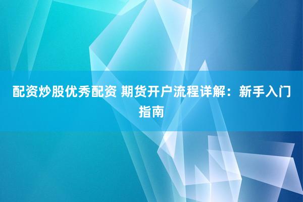 配资炒股优秀配资 期货开户流程详解：新手入门指南