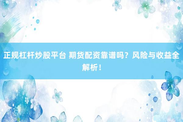 正规杠杆炒股平台 期货配资靠谱吗？风险与收益全解析！