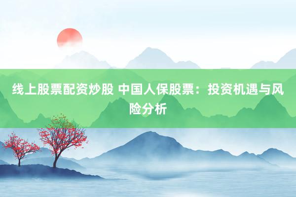 线上股票配资炒股 中国人保股票：投资机遇与风险分析