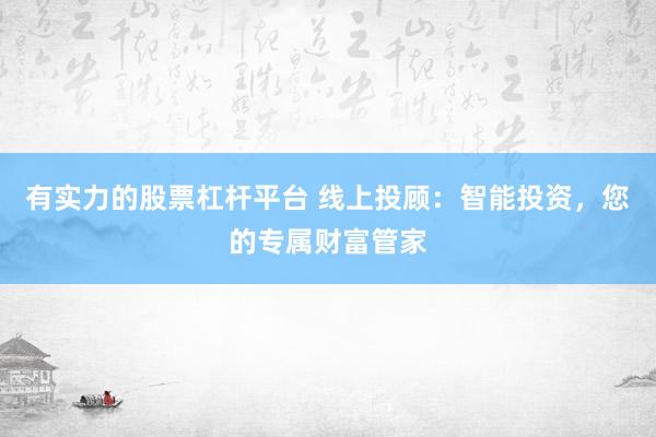 有实力的股票杠杆平台 线上投顾：智能投资，您的专属财富管家