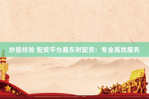 炒股经验 配资平台鑫东财配资：专业高效服务
