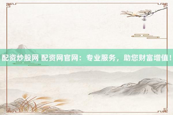 配资炒股网 配资网官网：专业服务，助您财富增值！