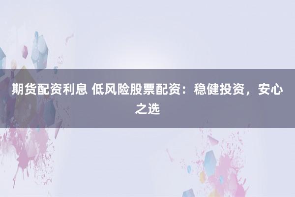 期货配资利息 低风险股票配资：稳健投资，安心之选
