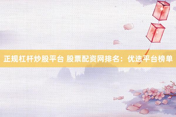 正规杠杆炒股平台 股票配资网排名：优选平台榜单