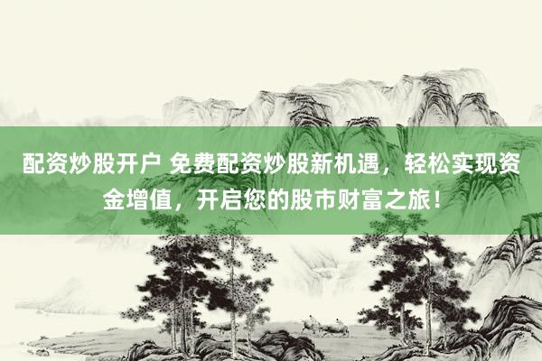 配资炒股开户 免费配资炒股新机遇，轻松实现资金增值，开启您的股市财富之旅！