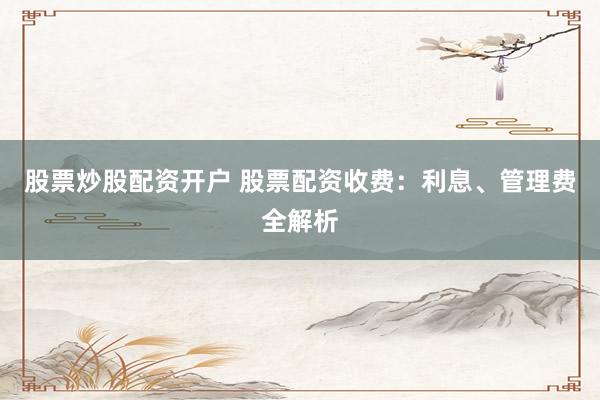 股票炒股配资开户 股票配资收费：利息、管理费全解析